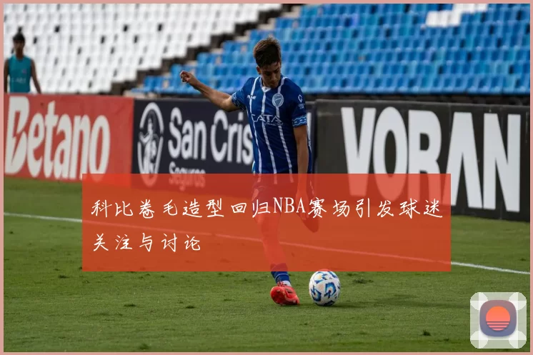 科比卷毛造型回归NBA赛场引发球迷关注与讨论