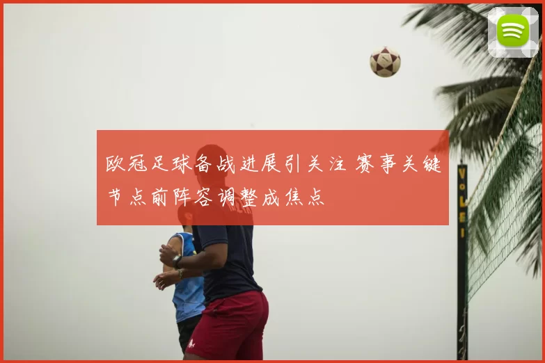 欧冠足球备战进展引关注 赛事关键节点前阵容调整成焦点