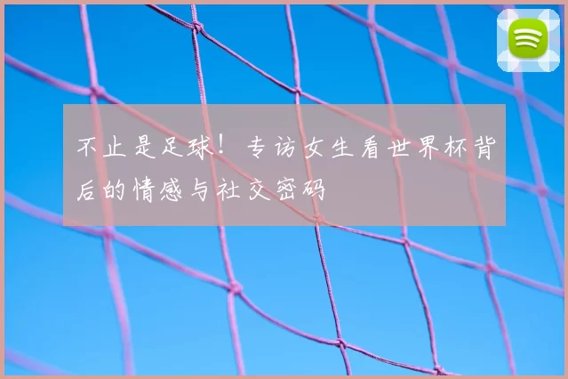 不止是足球！专访女生看世界杯背后的情感与社交密码