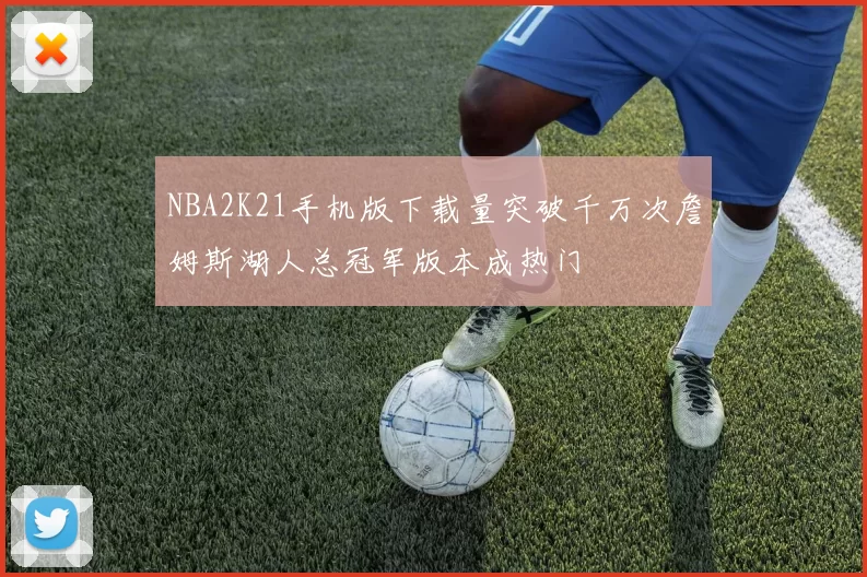 NBA2K21手机版下载量突破千万次詹姆斯湖人总冠军版本成热门