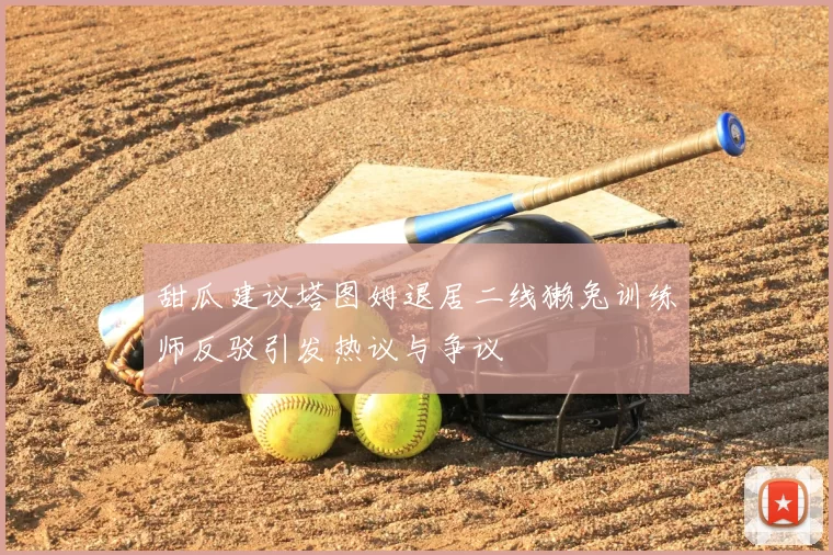 甜瓜建议塔图姆退居二线獭兔训练师反驳引发热议与争议