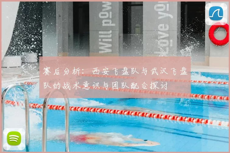 赛后分析：西安飞盘队与武汉飞盘队的战术意识与团队配合探讨