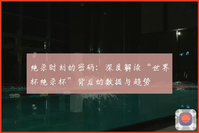 绝杀时刻的密码:深度解读“世界杯绝杀杯”背后的数据与趋势