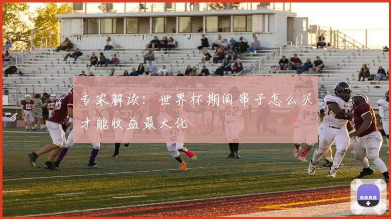 专家解读:世界杯期间串子怎么买才能收益最大化