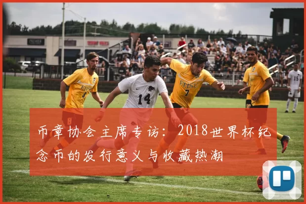 币章协会主席专访：2018世界杯纪念币的发行意义与收藏热潮