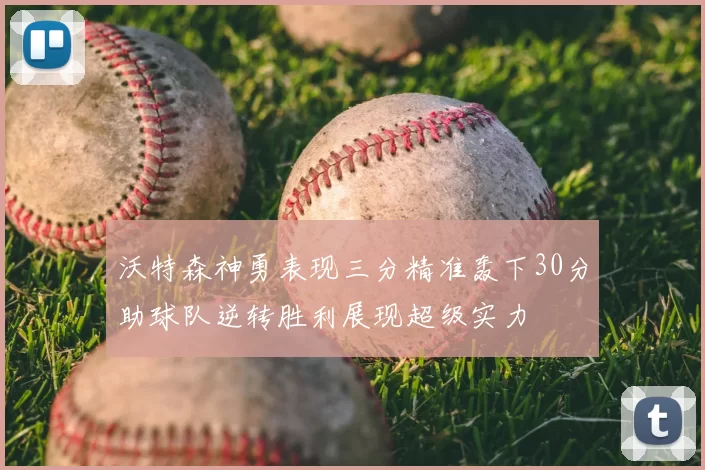 沃特森神勇表现三分精准轰下30分助球队逆转胜利展现超级实力