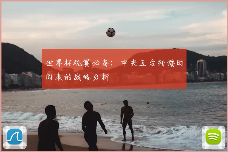 世界杯观赛必备：中央五台转播时间表的战略分析