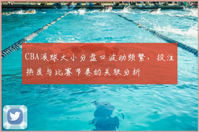 CBA滚球大小分盘口波动频繁，投注热度与比赛节奏的关联分析