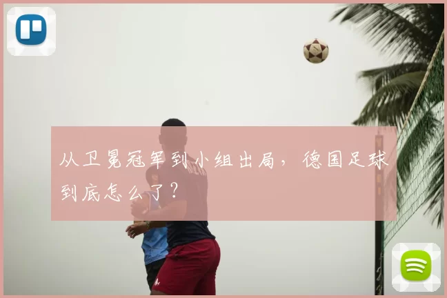 从卫冕冠军到小组出局,德国足球到底怎么了?