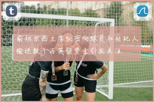 前切尔西主席秘密向球员和经纪人输送数千万英镑资金引发关注