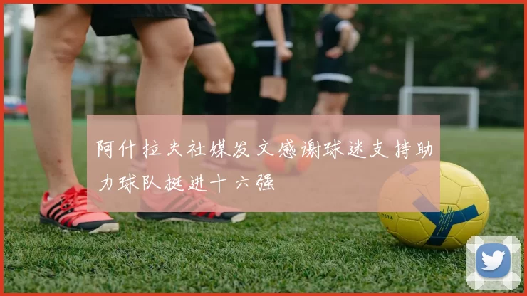 阿什拉夫社媒发文感谢球迷支持助力球队挺进十六强