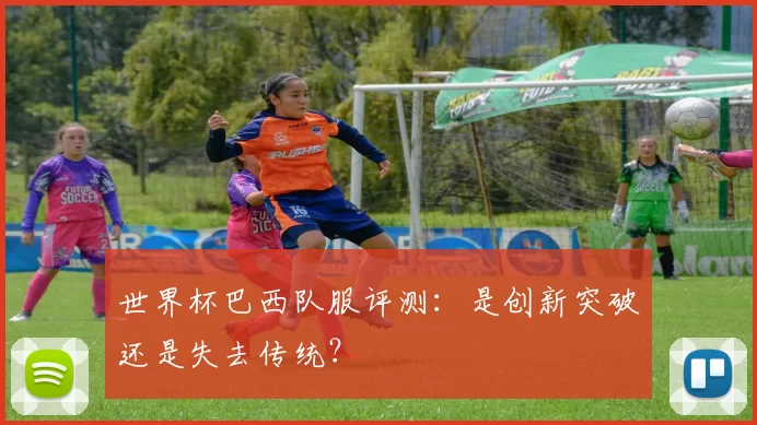 世界杯巴西队服评测:是创新突破还是失去传统?