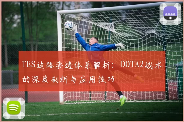 TES边路渗透体系解析:DOTA2战术的深度剖析与应用技巧