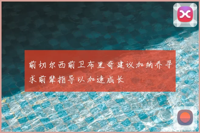 前切尔西前卫布里奇建议加纳乔寻求前辈指导以加速成长