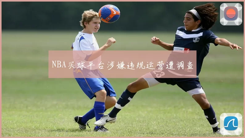NBA买球平台涉嫌违规运营遭调查