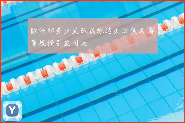 欧洲杯多少支队成球迷关注焦点 赛事规模引发讨论