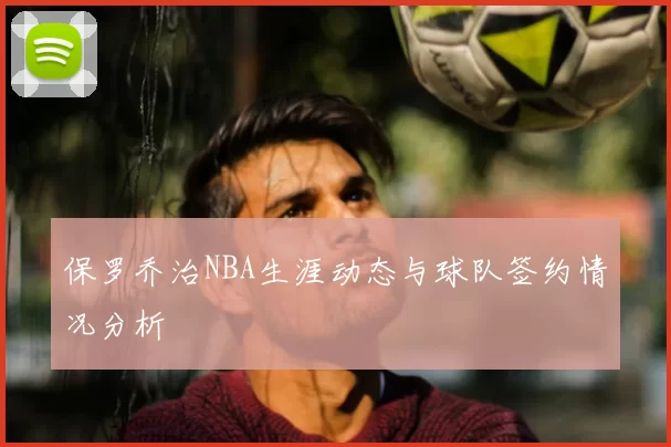 保罗乔治NBA生涯动态与球队签约情况分析