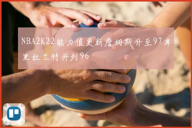 NBA2K22能力值更新詹姆斯升至97库里杜兰特并列96