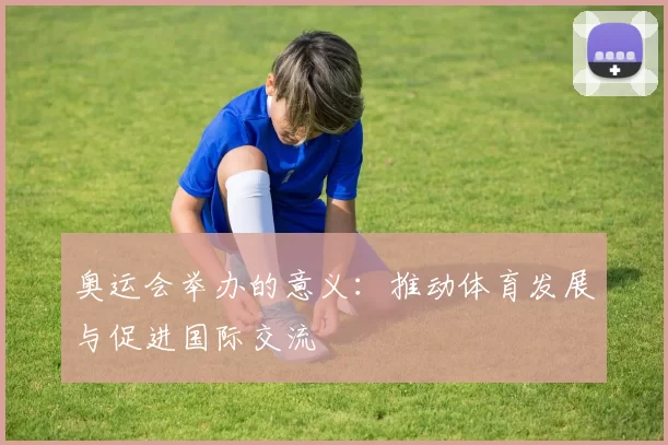 奥运会举办的意义：推动体育发展与促进国际交流