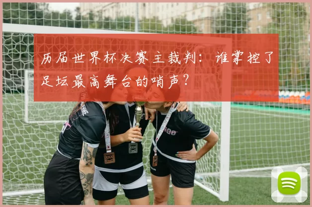 历届世界杯决赛主裁判：谁掌控了足坛最高舞台的哨声？