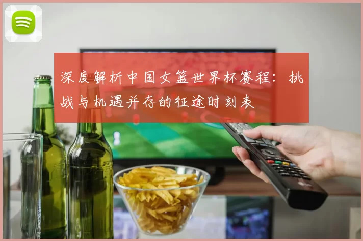 深度解析中国女篮世界杯赛程:挑战与机遇并存的征途时刻表