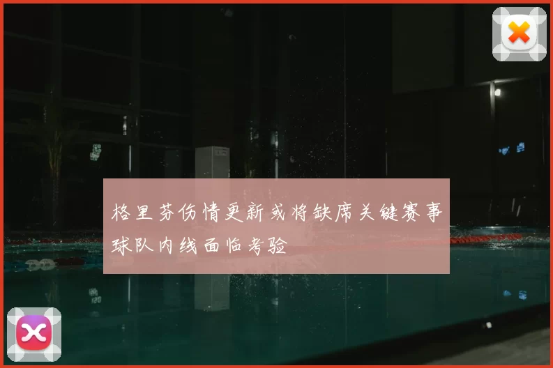 格里芬伤情更新或将缺席关键赛事球队内线面临考验
