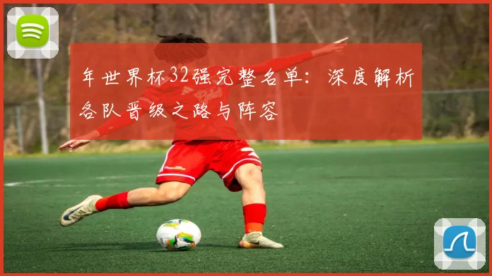 年世界杯32强完整名单：深度解析各队晋级之路与阵容