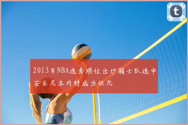 2013年NBA选秀顺位出炉骑士队选中安东尼本内特成为状元