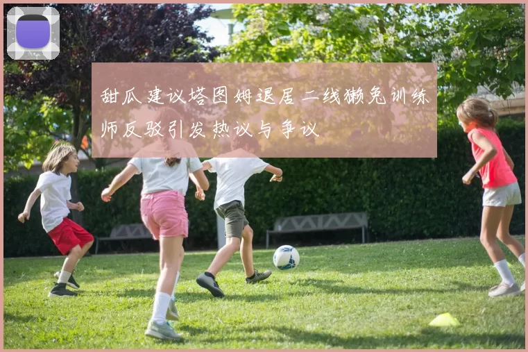 甜瓜建议塔图姆退居二线獭兔训练师反驳引发热议与争议