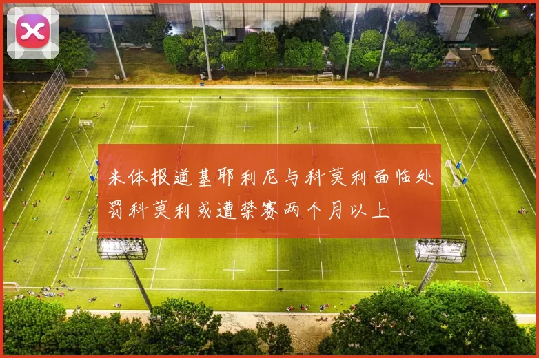 米体报道基耶利尼与科莫利面临处罚科莫利或遭禁赛两个月以上