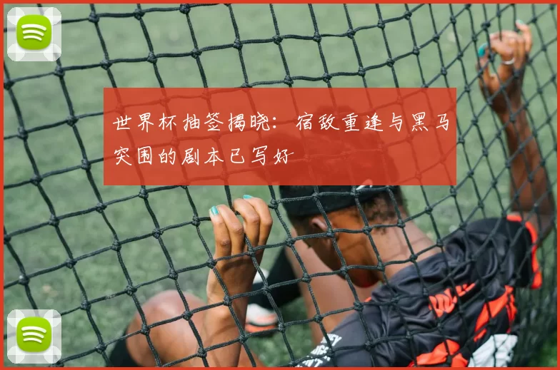 世界杯抽签揭晓：宿敌重逢与黑马突围的剧本已写好