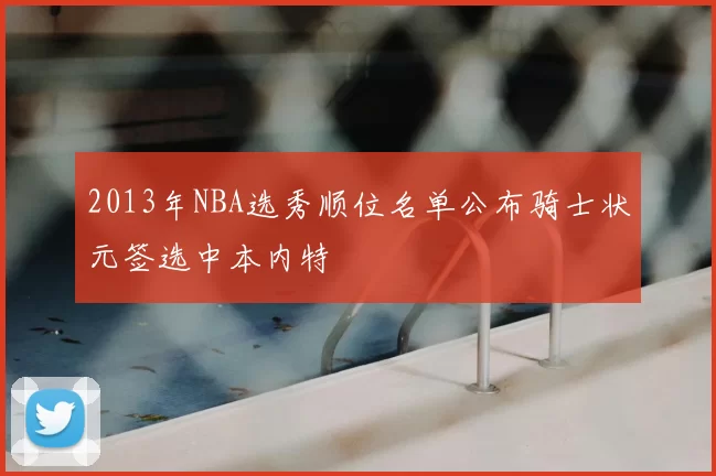 2013年NBA选秀顺位名单公布骑士状元签选中本内特