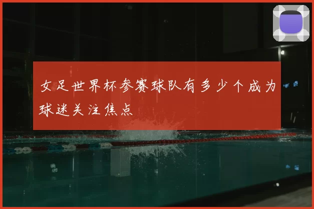 女足世界杯参赛球队有多少个成为球迷关注焦点