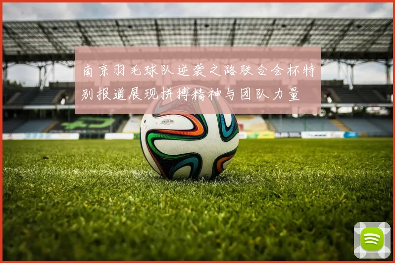 南京羽毛球队逆袭之路联合会杯特别报道展现拼搏精神与团队力量