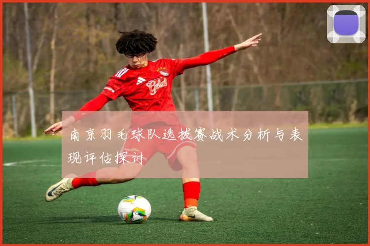 南京羽毛球队选拔赛战术分析与表现评估探讨