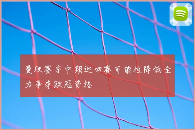 曼联赛季中期巡回赛可能性降低全力争夺欧冠资格
