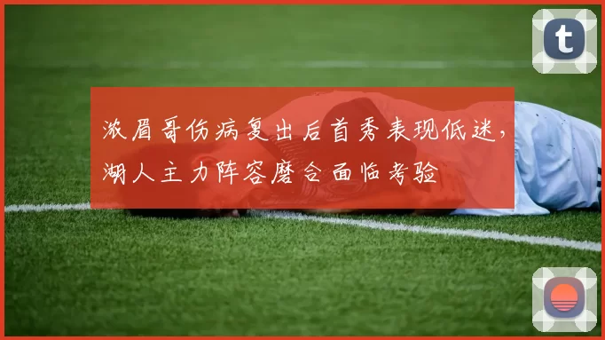 浓眉哥伤病复出后首秀表现低迷,湖人主力阵容磨合面临考验