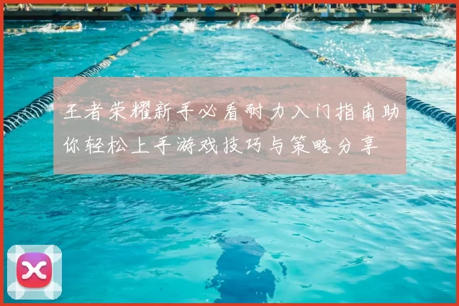 王者荣耀新手必看耐力入门指南助你轻松上手游戏技巧与策略分享