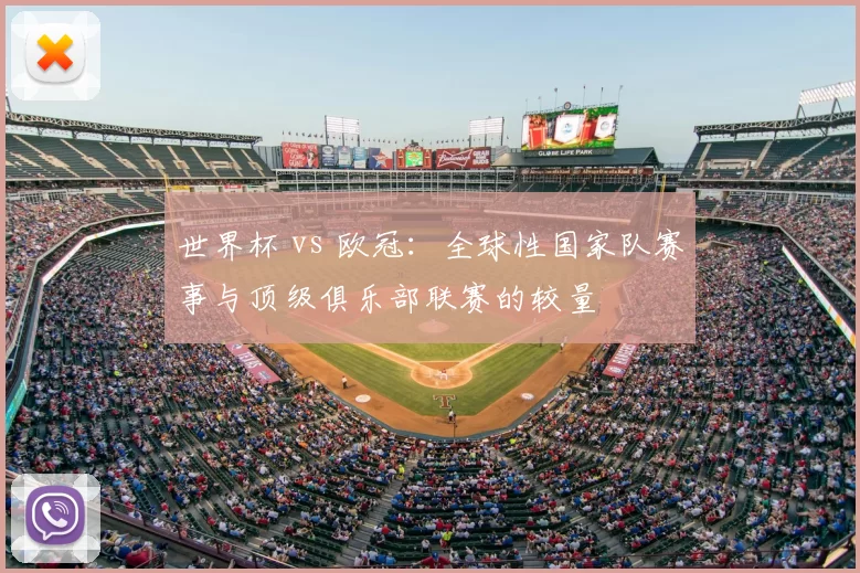世界杯 vs 欧冠：全球性国家队赛事与顶级俱乐部联赛的较量