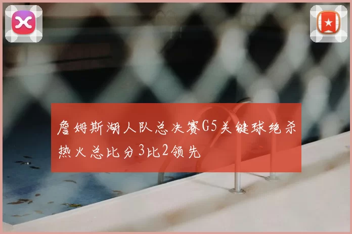 詹姆斯湖人队总决赛G5关键球绝杀热火总比分3比2领先