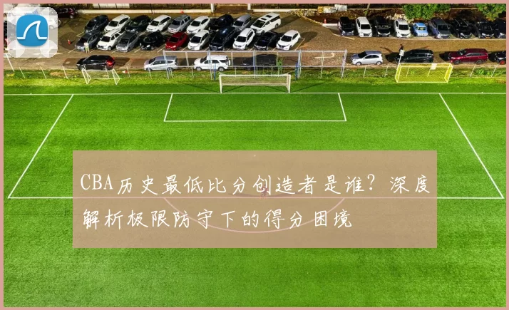 CBA历史最低比分创造者是谁？深度解析极限防守下的得分困境