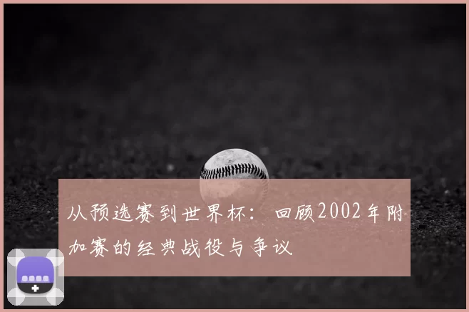 从预选赛到世界杯:回顾2002年附加赛的经典战役与争议