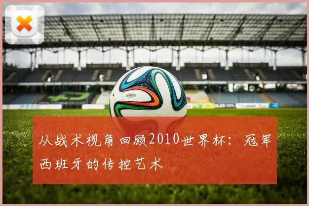 从战术视角回顾2010世界杯：冠军西班牙的传控艺术