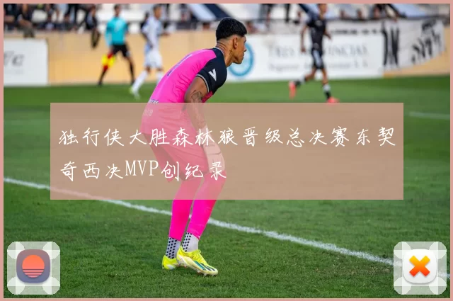 独行侠大胜森林狼晋级总决赛东契奇西决MVP创纪录