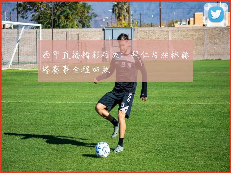 西甲直播精彩对决：拜仁与柏林赫塔赛事全程回放