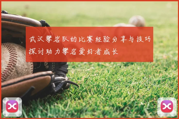 武汉攀岩队的比赛经验分享与技巧探讨助力攀岩爱好者成长