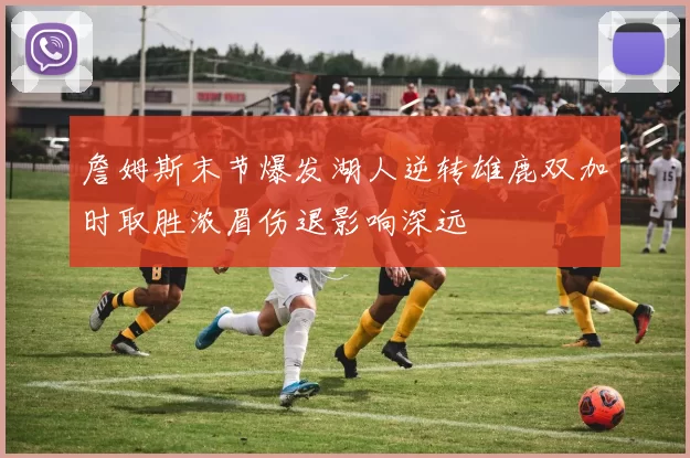 詹姆斯末节爆发湖人逆转雄鹿双加时取胜浓眉伤退影响深远