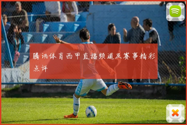 腾讯体育西甲直播频道及赛事精彩点评