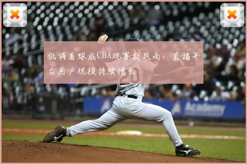 低调看球成CBA观赛新风尚，直播平台用户规模持续增长
