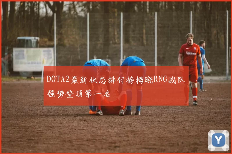 DOTA2最新状态排行榜揭晓RNG战队强势登顶第一名